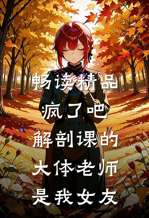 畅读精品疯了吧，解剖课的大体老师是我女友