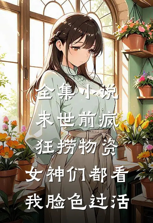 全集小说末世前疯狂捞物资，女神们都看我脸色过活