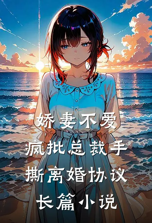 娇妻不爱，疯批总裁手撕离婚协议长篇小说