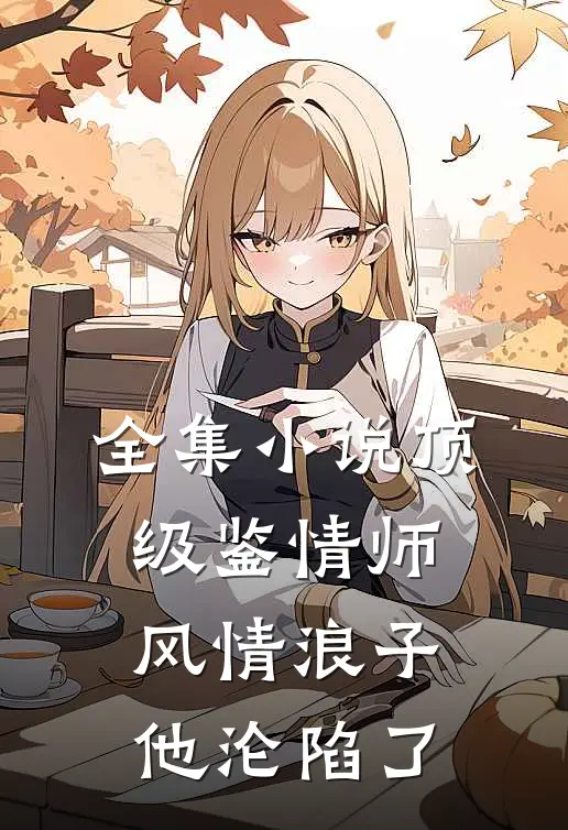 全集小说顶级鉴情师：风情浪子他沦陷了