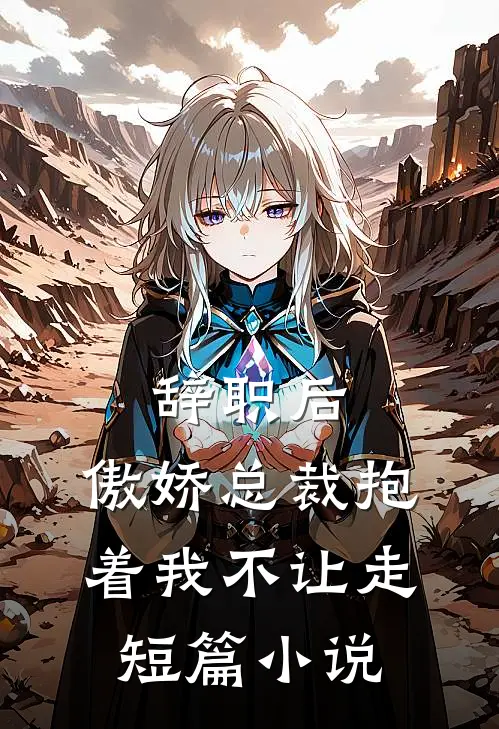 辞职后，傲娇总裁抱着我不让走短篇小说