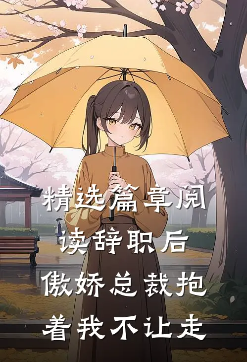 精选篇章阅读辞职后，傲娇总裁抱着我不让走