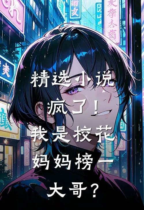 精选小说疯了！我是校花妈妈榜一大哥？