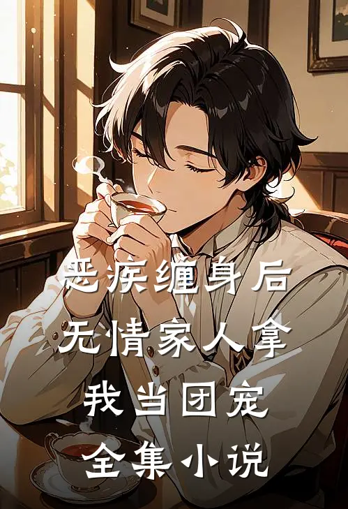 恶疾缠身后，无情家人拿我当团宠全集小说
