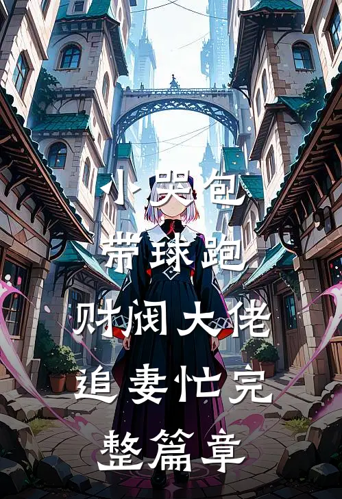 小哭包带球跑，财阀大佬追妻忙完整篇章