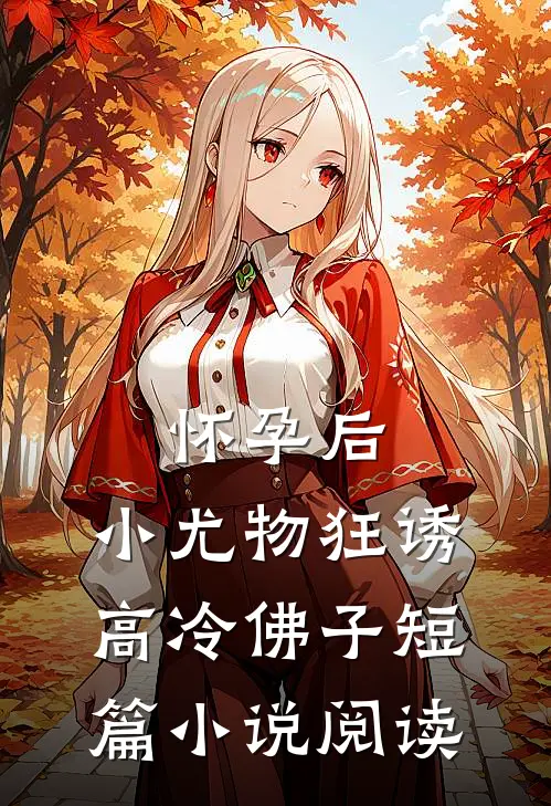 怀孕后，小尤物狂诱高冷佛子短篇小说阅读