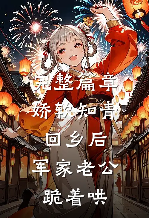 完整篇章娇软知青回乡后，军家老公跪着哄