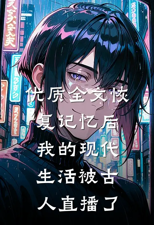 优质全文恢复记忆后，我的现代生活被古人直播了