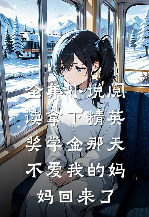 全集小说阅读拿下精英奖学金那天，不爱我的妈妈回来了