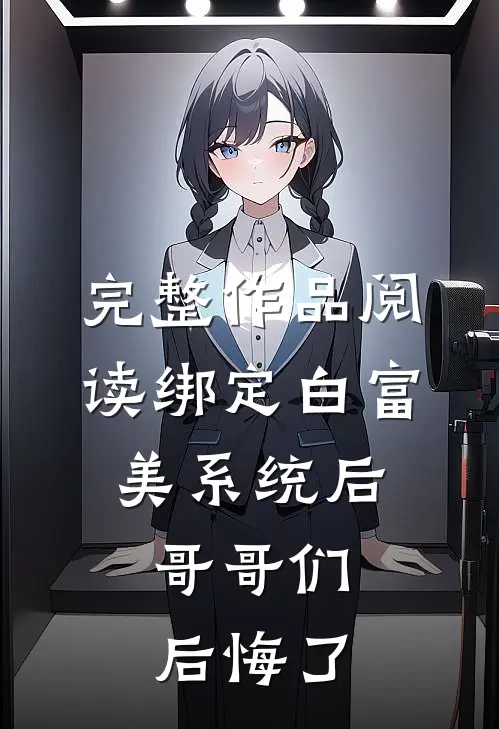 完整作品阅读绑定白富美系统后，哥哥们后悔了
