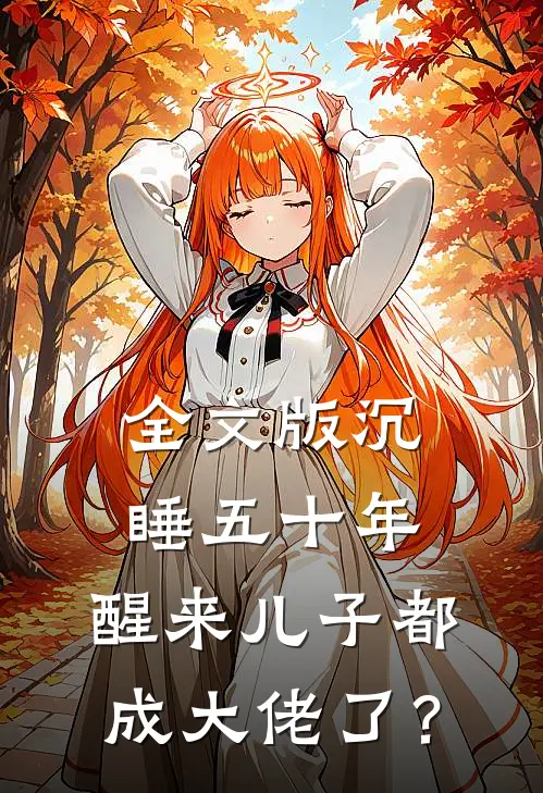全文版沉睡五十年，醒来儿子都成大佬了？