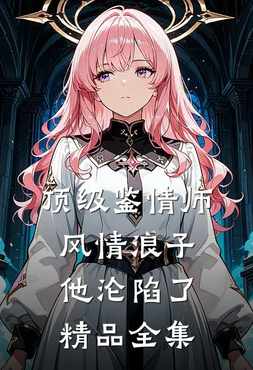 顶级鉴情师：风情浪子他沦陷了精品全集