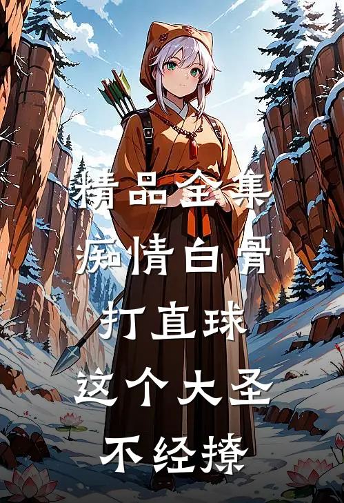 精品全集痴情白骨打直球，这个大圣不经撩