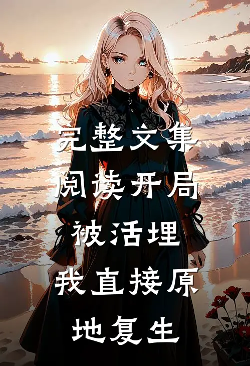 完整文集阅读开局被活埋，我直接原地复生
