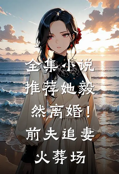 全集小说推荐她毅然离婚！前夫追妻火葬场
