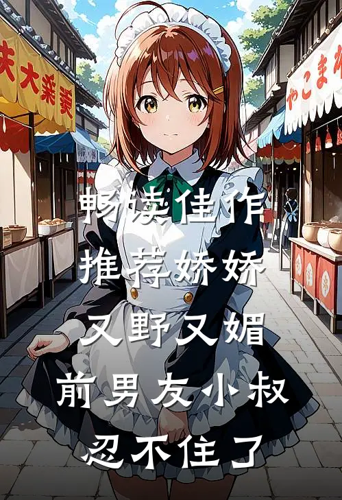 畅读佳作推荐娇娇又野又媚，前男友小叔忍不住了