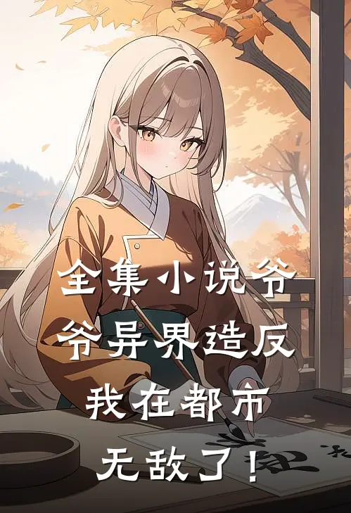 全集小说爷爷异界造反，我在都市无敌了！