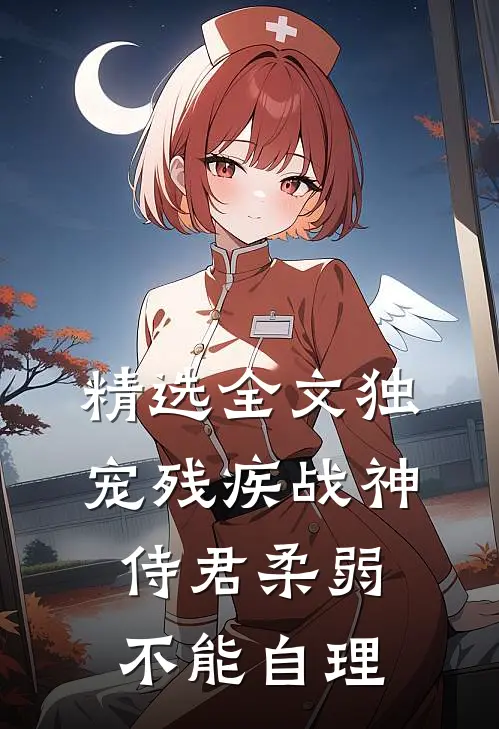 精选全文独宠残疾战神，侍君柔弱不能自理