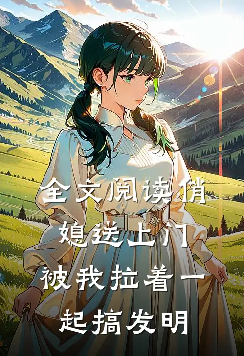 全文阅读俏媳送上门，被我拉着一起搞发明