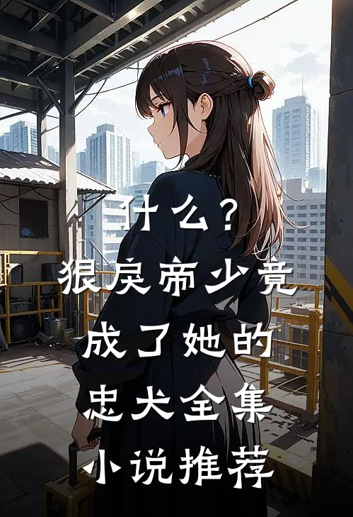 什么？狠戾帝少竟成了她的忠犬全集小说推荐