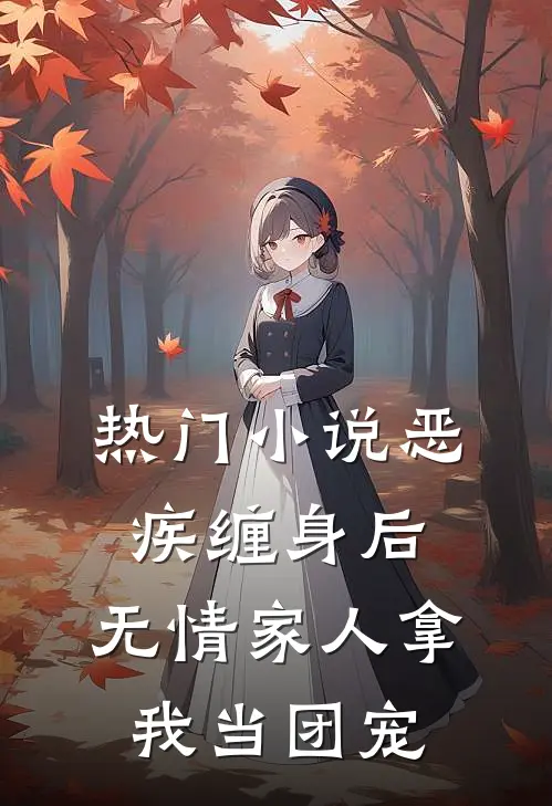 热门小说恶疾缠身后，无情家人拿我当团宠