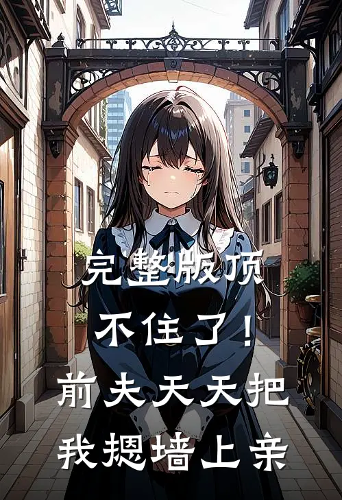 完整版顶不住了！前夫天天把我摁墙上亲