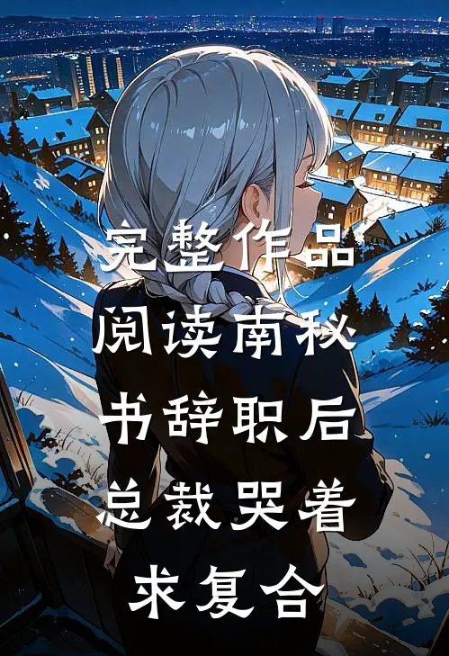 完整作品阅读南秘书辞职后，总裁哭着求复合