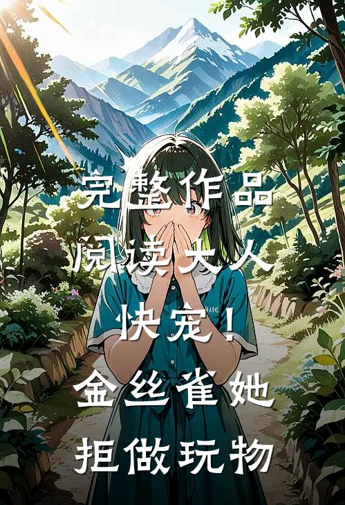 完整作品阅读大人快宠！金丝雀她拒做玩物