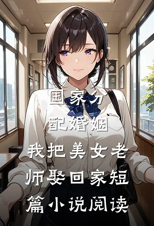 国家分配婚姻，我把美女老师娶回家短篇小说阅读
