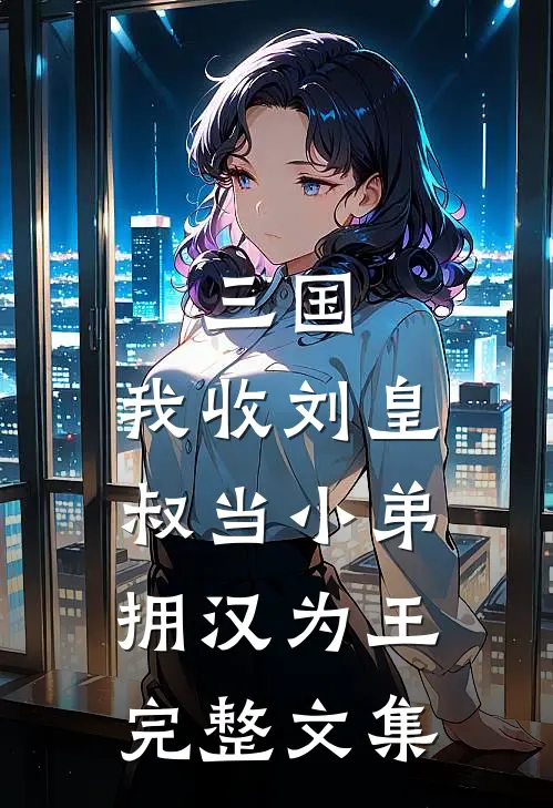 三国：我收刘皇叔当小弟，拥汉为王完整文集