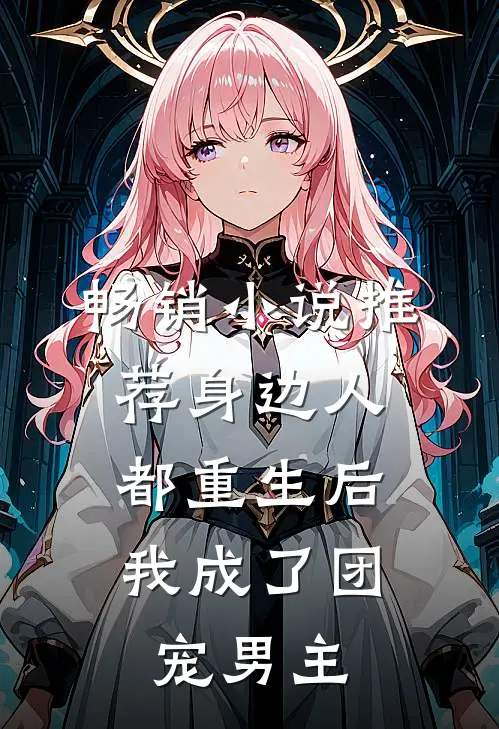 畅销小说推荐身边人都重生后，我成了团宠男主