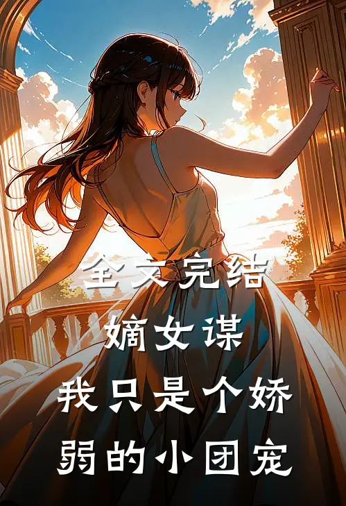 全文完结嫡女谋：我只是个娇弱的小团宠