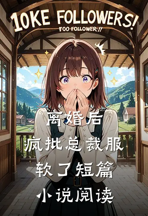 离婚后，疯批总裁服软了短篇小说阅读