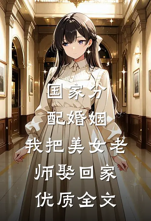 国家分配婚姻，我把美女老师娶回家优质全文