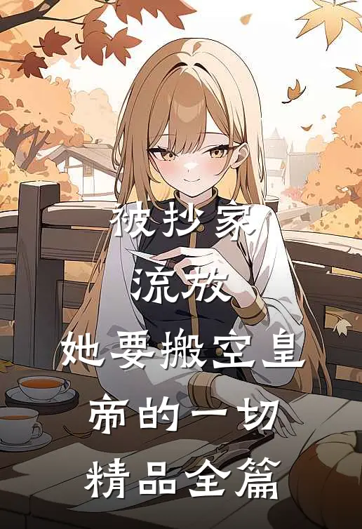 被抄家流放，她要搬空皇帝的一切精品全篇