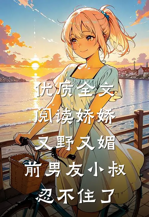 优质全文阅读娇娇又野又媚，前男友小叔忍不住了