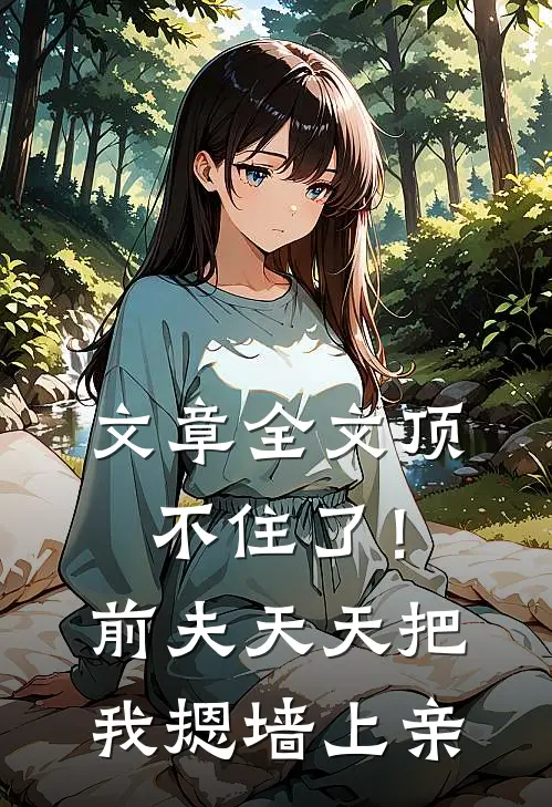 文章全文顶不住了！前夫天天把我摁墙上亲