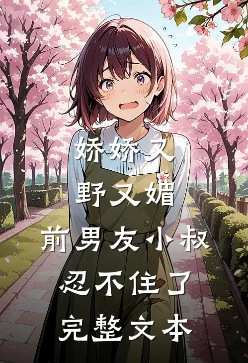 娇娇又野又媚，前男友小叔忍不住了完整文本