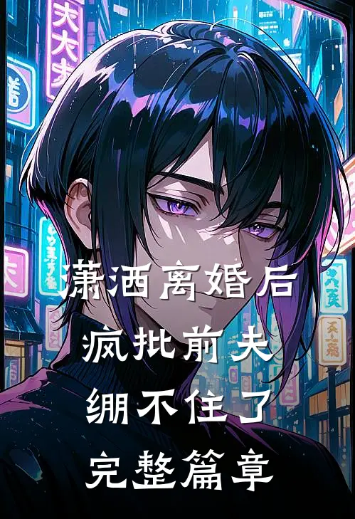 潇洒离婚后，疯批前夫绷不住了完整篇章