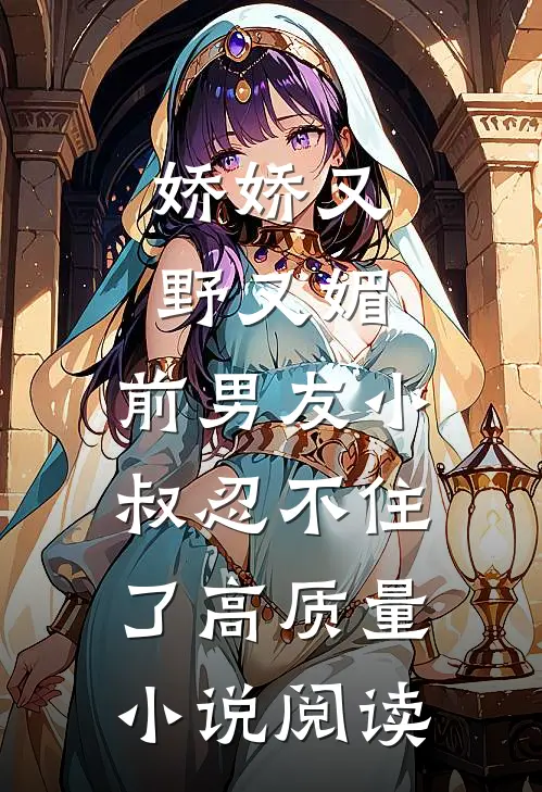 娇娇又野又媚，前男友小叔忍不住了高质量小说阅读