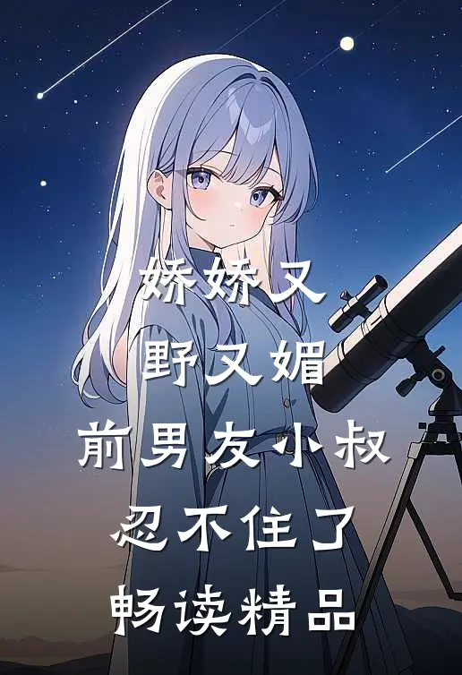 娇娇又野又媚，前男友小叔忍不住了畅读精品