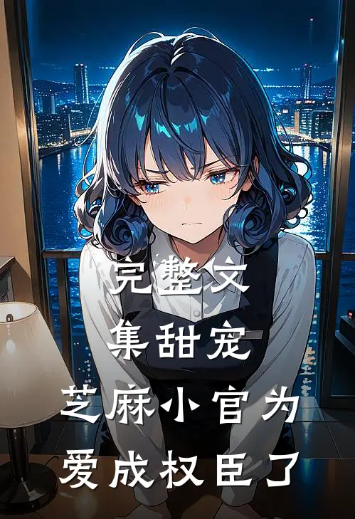 完整文集甜宠：芝麻小官为爱成权臣了