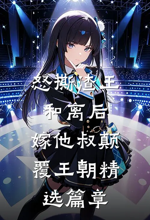 怒撕渣王和离后，嫁他叔颠覆王朝精选篇章