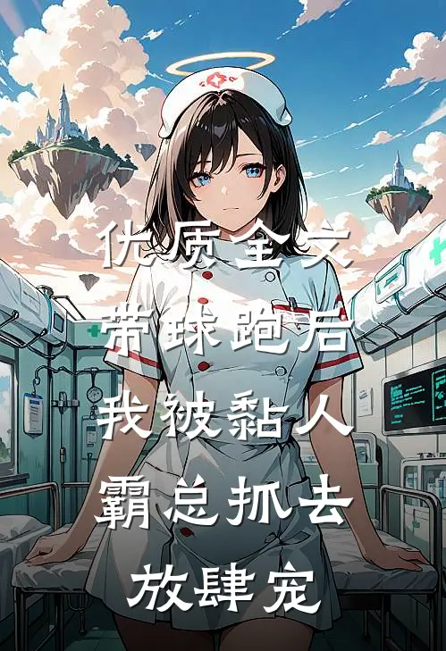 优质全文带球跑后，我被黏人霸总抓去放肆宠