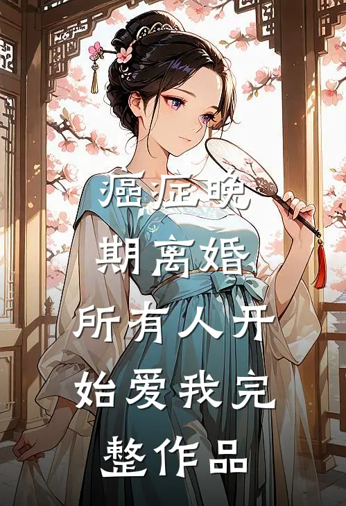 癌症晚期离婚，所有人开始爱我完整作品