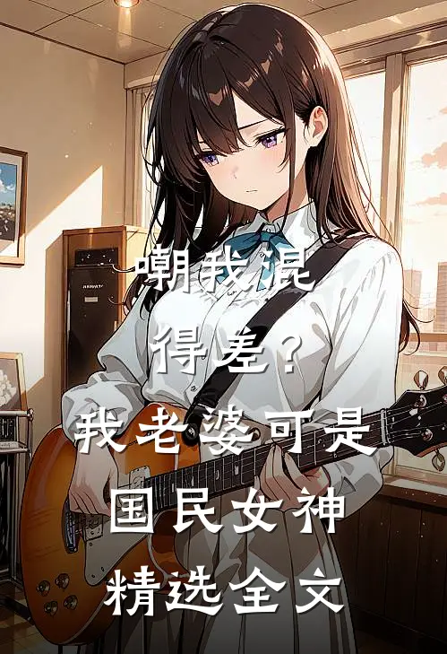 嘲我混得差？我老婆可是国民女神精选全文