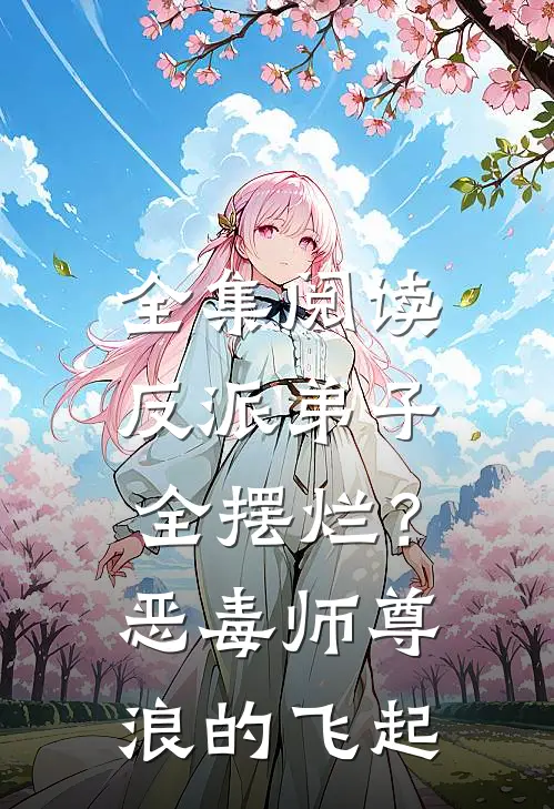 全集阅读反派弟子全摆烂？恶毒师尊浪的飞起