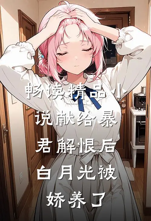 畅读精品小说献给暴君解恨后：白月光被娇养了