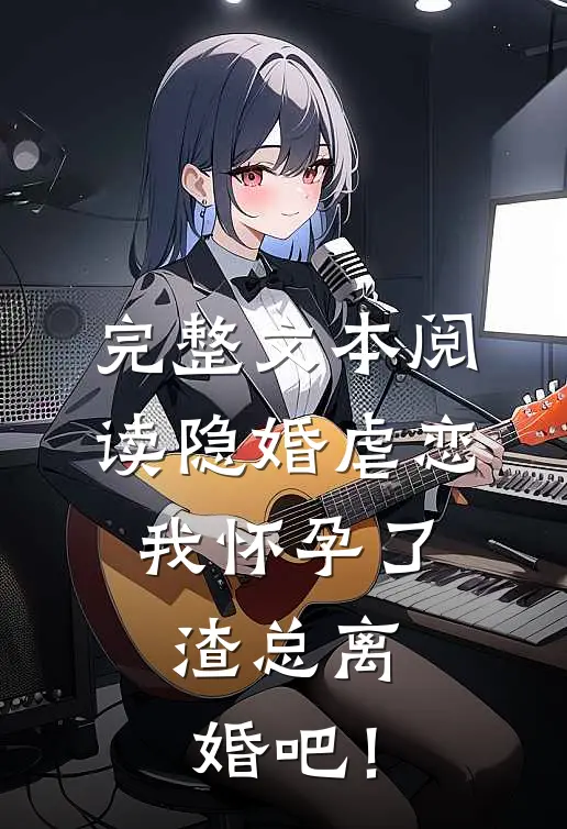 完整文本阅读隐婚虐恋：我怀孕了，渣总离婚吧！