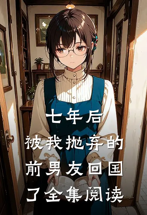 七年后，被我抛弃的前男友回国了全集阅读